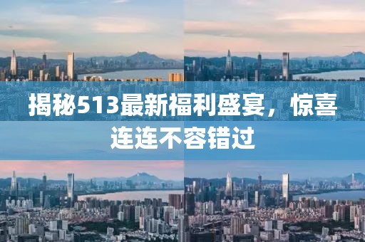 揭秘513最新福利盛宴，驚喜連連不容錯(cuò)過(guò)