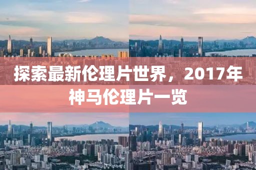 探索最新倫理片世界，2017年神馬倫理片一覽