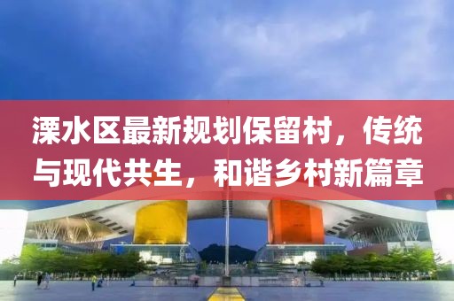 溧水區(qū)最新規(guī)劃保留村，傳統(tǒng)與現(xiàn)代共生，和諧鄉(xiāng)村新篇章