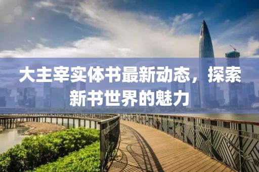 大主宰實體書最新動態(tài)，探索新書世界的魅力
