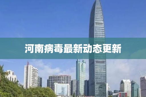 河南病毒最新動態(tài)更新