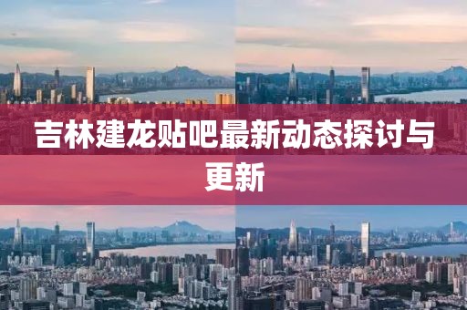 吉林建龍貼吧最新動態(tài)探討與更新