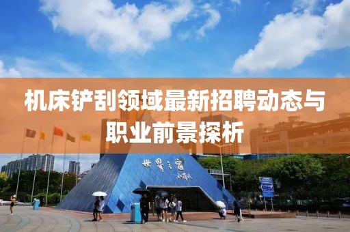 機床鏟刮領(lǐng)域最新招聘動態(tài)與職業(yè)前景探析