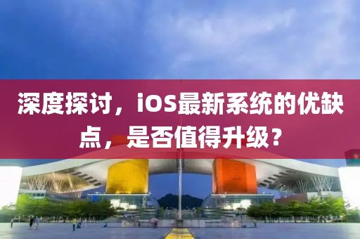 深度探討，iOS最新系統(tǒng)的優(yōu)缺點(diǎn)，是否值得升級(jí)？
