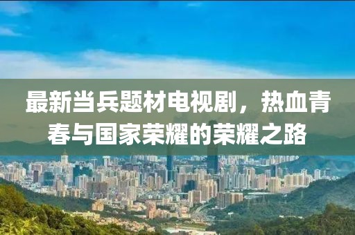 最新當兵題材電視劇，熱血青春與國家榮耀的榮耀之路