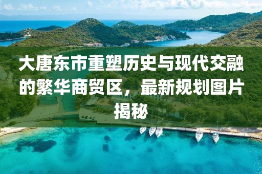 大唐東市重塑歷史與現(xiàn)代交融的繁華商貿(mào)區(qū)，最新規(guī)劃圖片揭秘