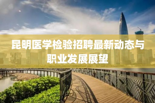 昆明醫(yī)學(xué)檢驗(yàn)招聘最新動態(tài)與職業(yè)發(fā)展展望