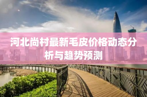 河北尚村最新毛皮價(jià)格動(dòng)態(tài)分析與趨勢(shì)預(yù)測(cè)