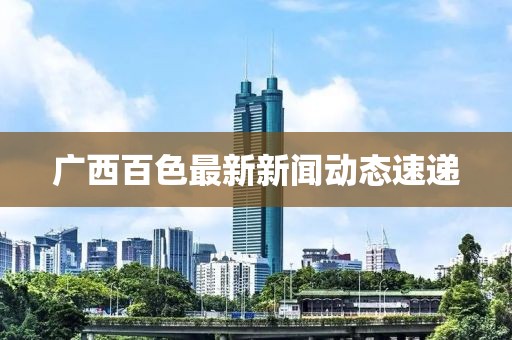 廣西百色最新新聞動態(tài)速遞