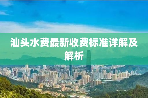 汕頭水費(fèi)最新收費(fèi)標(biāo)準(zhǔn)詳解及解析