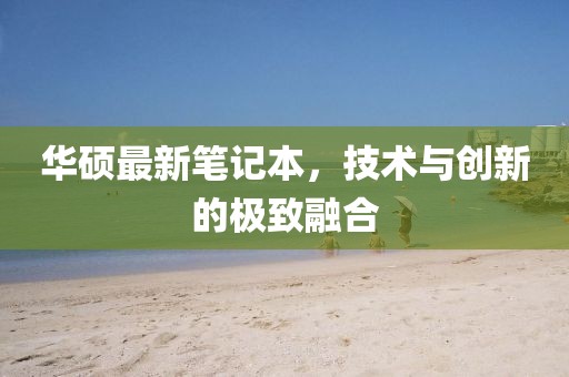 華碩最新筆記本，技術(shù)與創(chuàng)新的極致融合