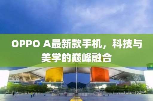 OPPO A最新款手機(jī)，科技與美學(xué)的巔峰融合