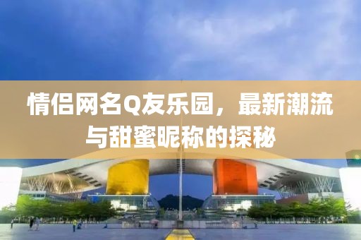 情侶網(wǎng)名Q友樂園，最新潮流與甜蜜昵稱的探秘