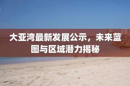 大亞灣最新發(fā)展公示，未來藍圖與區(qū)域潛力揭秘