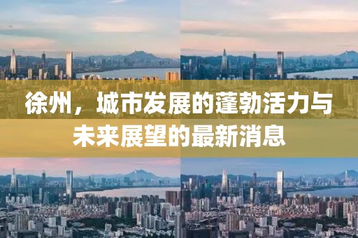 徐州，城市發(fā)展的蓬勃活力與未來(lái)展望的最新消息