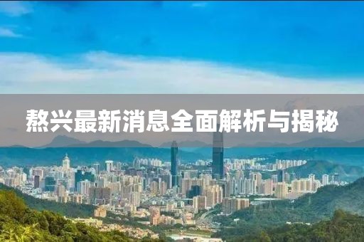 熬興最新消息全面解析與揭秘