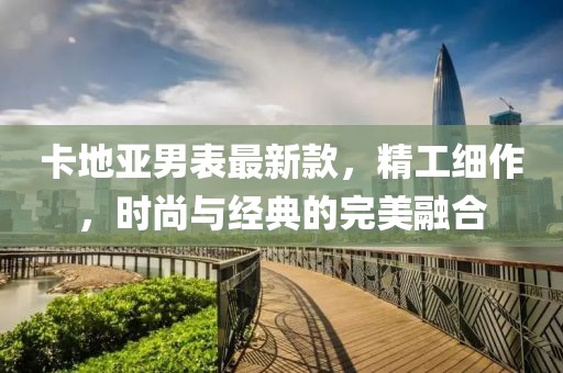 卡地亞男表最新款，精工細作，時尚與經典的完美融合