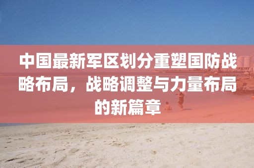 中國最新軍區(qū)劃分重塑國防戰(zhàn)略布局，戰(zhàn)略調(diào)整與力量布局的新篇章