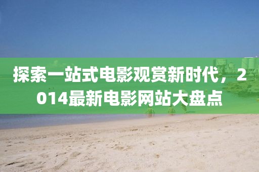 探索一站式電影觀賞新時代，2014最新電影網(wǎng)站大盤點