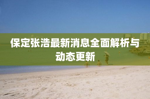 保定張浩最新消息全面解析與動態(tài)更新