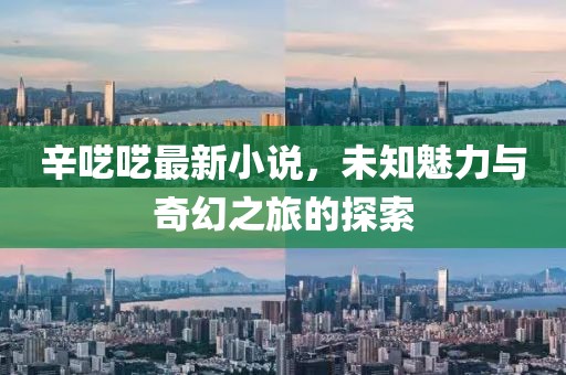 辛囈囈最新小說，未知魅力與奇幻之旅的探索