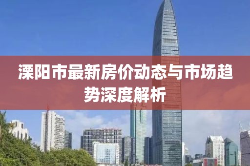 溧陽市最新房價動態(tài)與市場趨勢深度解析