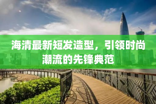 海清最新短發(fā)造型，引領時尚潮流的先鋒典范