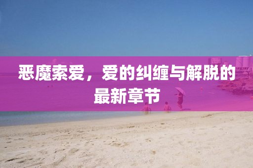 惡魔索愛(ài)，愛(ài)的糾纏與解脫的最新章節(jié)