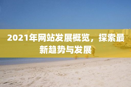2021年網站發(fā)展概覽，探索最新趨勢與發(fā)展