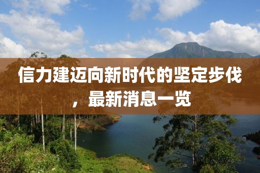 信力建邁向新時(shí)代的堅(jiān)定步伐，最新消息一覽