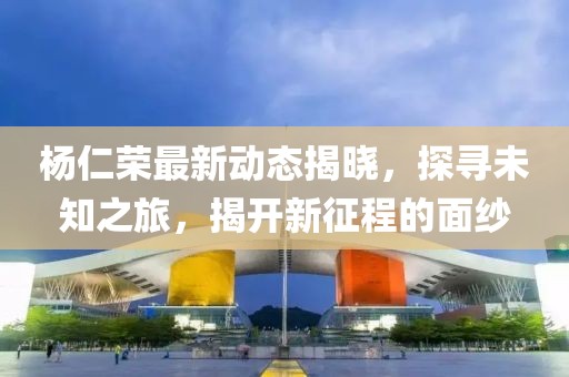 楊仁榮最新動(dòng)態(tài)揭曉，探尋未知之旅，揭開(kāi)新征程的面紗