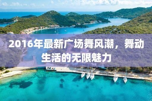 2016年最新廣場舞風(fēng)潮，舞動生活的無限魅力
