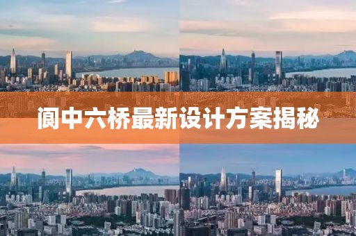 閬中六橋最新設(shè)計(jì)方案揭秘