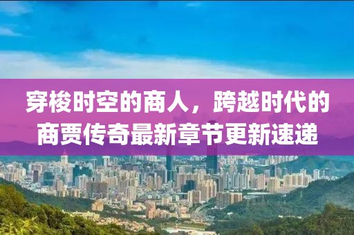 穿梭時(shí)空的商人，跨越時(shí)代的商賈傳奇最新章節(jié)更新速遞