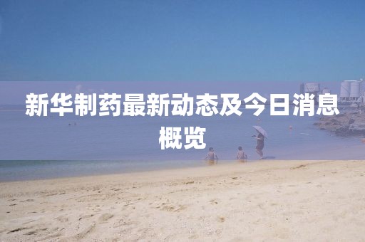 新華制藥最新動態(tài)及今日消息概覽
