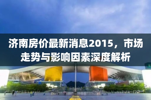 濟(jì)南房價(jià)最新消息2015，市場走勢與影響因素深度解析