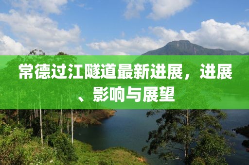 常德過江隧道最新進(jìn)展，進(jìn)展、影響與展望