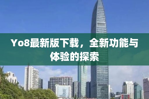 Yo8最新版下載，全新功能與體驗(yàn)的探索