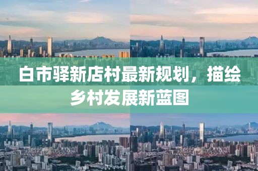 白市驛新店村最新規(guī)劃，描繪鄉(xiāng)村發(fā)展新藍(lán)圖