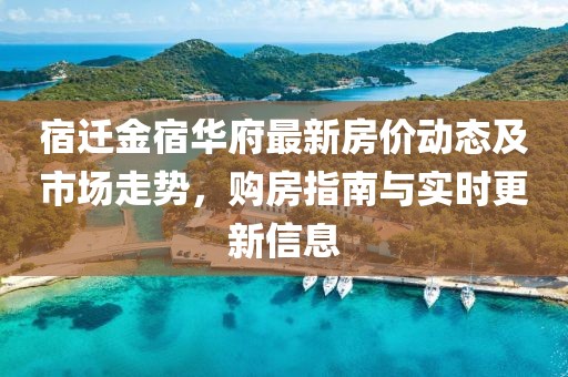 宿遷金宿華府最新房?jī)r(jià)動(dòng)態(tài)及市場(chǎng)走勢(shì)，購(gòu)房指南與實(shí)時(shí)更新信息