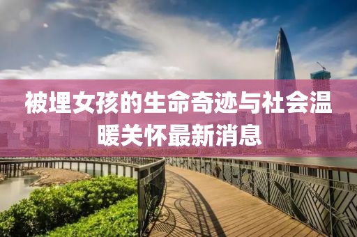 被埋女孩的生命奇跡與社會溫暖關(guān)懷最新消息