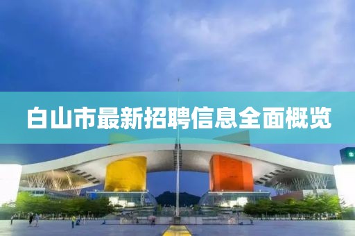 白山市最新招聘信息全面概覽