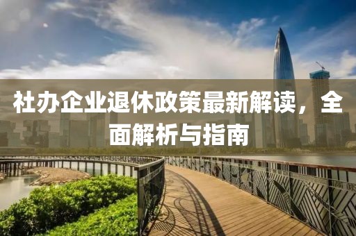社辦企業(yè)退休政策最新解讀，全面解析與指南
