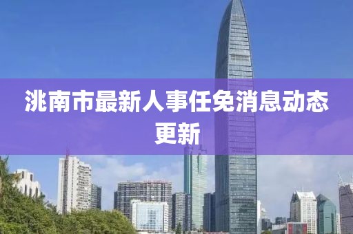 洮南市最新人事任免消息動(dòng)態(tài)更新