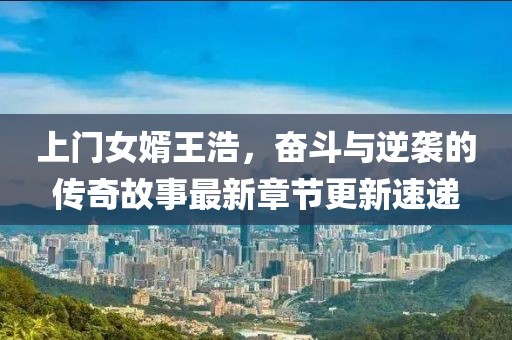 上門女婿王浩，奮斗與逆襲的傳奇故事最新章節(jié)更新速遞