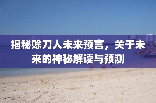 揭秘賒刀人未來預言，關于未來的神秘解讀與預測