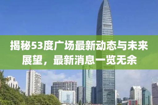 揭秘53度廣場最新動態(tài)與未來展望，最新消息一覽無余