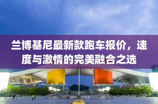 蘭博基尼最新款跑車報(bào)價(jià)，速度與激情的完美融合之選