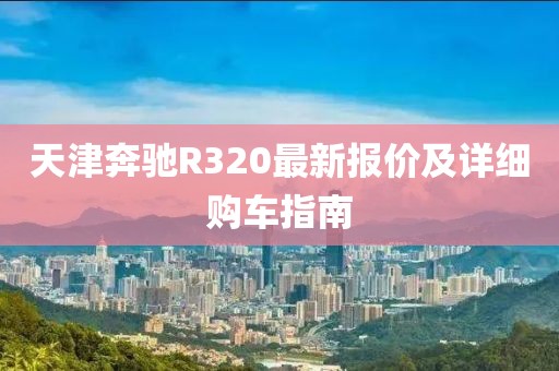 天津奔馳R320最新報價及詳細購車指南