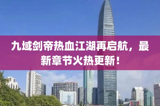 九域劍帝熱血江湖再啟航，最新章節(jié)火熱更新！